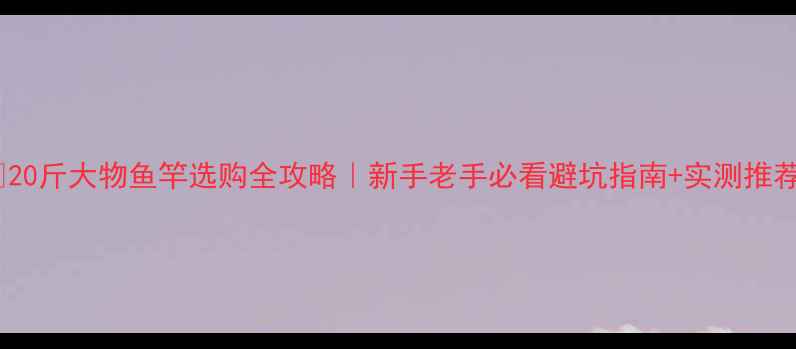 图片 🔥20斤大物鱼竿选购全攻略｜新手老手必看避坑指南+实测推荐2