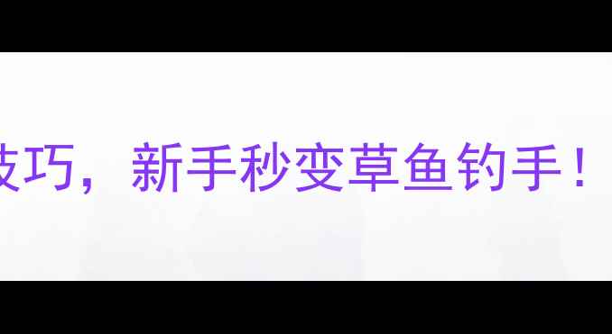 图片 🔥5种万能配方+3个技巧，新手秒变草鱼钓手！附超全草鱼诱钓攻略