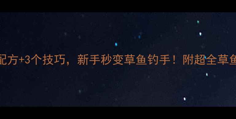 图片 🔥5种万能配方+3个技巧，新手秒变草鱼钓手！附超全草鱼诱钓攻略1