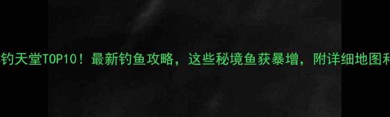 图片 🔥中国野钓天堂TOP10！最新钓鱼攻略，这些秘境鱼获暴增，附详细地图和钓点！1
