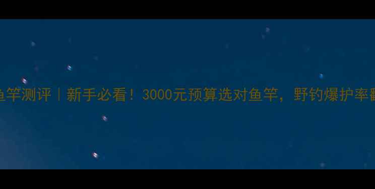 图片 🔥中逵鱼竿测评｜新手必看！3000元预算选对鱼竿，野钓爆护率翻倍！🎣