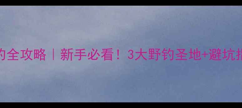 图片 🔥乌鲁木齐野钓全攻略｜新手必看！3大野钓圣地+避坑指南+装备清单1