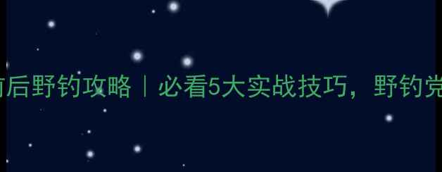 图片 🔥五一前后野钓攻略｜必看5大实战技巧，野钓党速存！1
