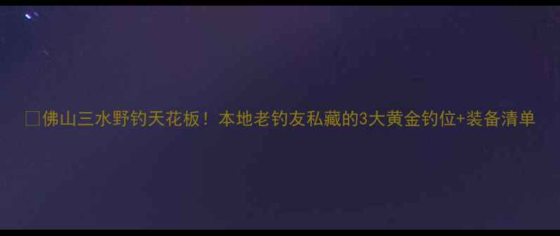 图片 🔥佛山三水野钓天花板！本地老钓友私藏的3大黄金钓位+装备清单