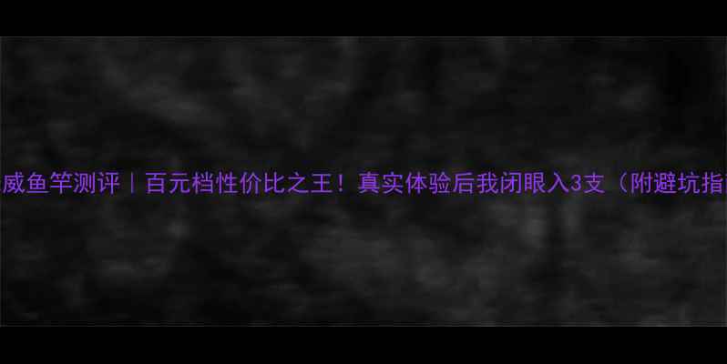 图片 🔥光威鱼竿测评｜百元档性价比之王！真实体验后我闭眼入3支（附避坑指南）