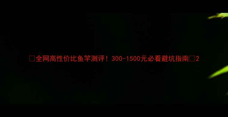 图片 🔥全网高性价比鱼竿测评！300-1500元必看避坑指南✅2
