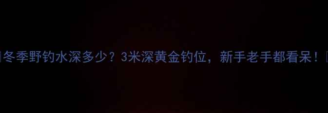图片 🔥冬季野钓水深多少？3米深黄金钓位，新手老手都看呆！🎣