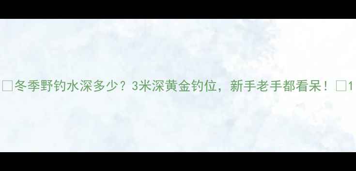 图片 🔥冬季野钓水深多少？3米深黄金钓位，新手老手都看呆！🎣1
