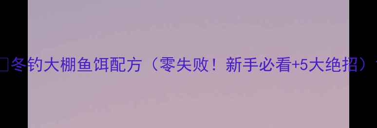 图片 🔥冬钓大棚鱼饵配方（零失败！新手必看+5大绝招）1
