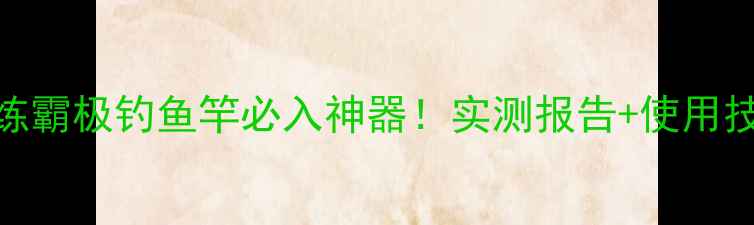 图片 🔥北京天成练霸极钓鱼竿必入神器！实测报告+使用技巧大公开🎣