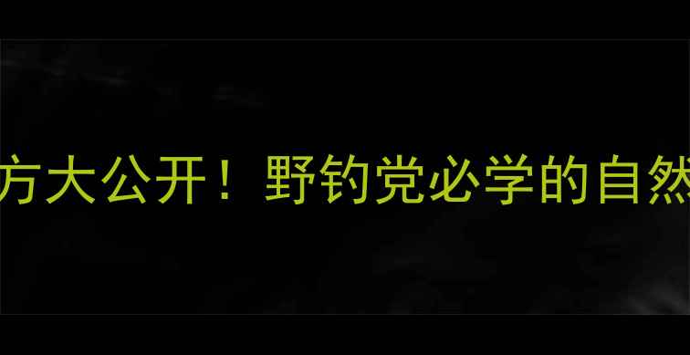 图片 🔥原味鱼饵配方大公开！野钓党必学的自然饵料制作技巧