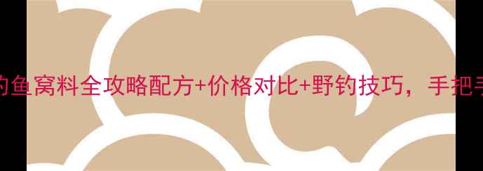 图片 🔥四方来鱼钓鱼窝料全攻略配方+价格对比+野钓技巧，手把手教你爆护！