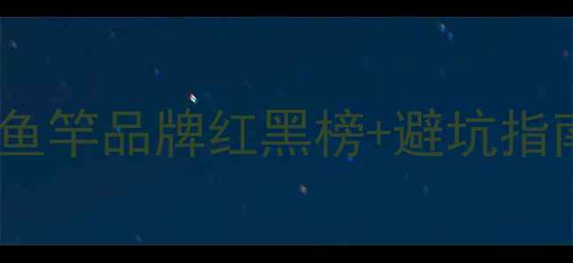 图片 🔥垂钓党必看！钓鱼竿品牌红黑榜+避坑指南（附实测对比）2