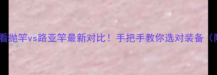 图片 🔥垂钓新手必看抛竿vs路亚竿最新对比！手把手教你选对装备（附避坑指南）1