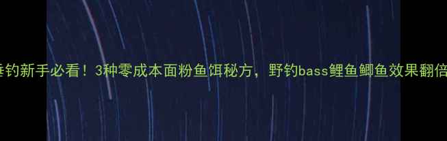 图片 🔥垂钓新手必看！3种零成本面粉鱼饵秘方，野钓bass鲤鱼鲫鱼效果翻倍！1
