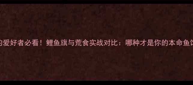 图片 🔥垂钓爱好者必看！鲤鱼旗与荒食实战对比：哪种才是你的本命鱼饵？🐟