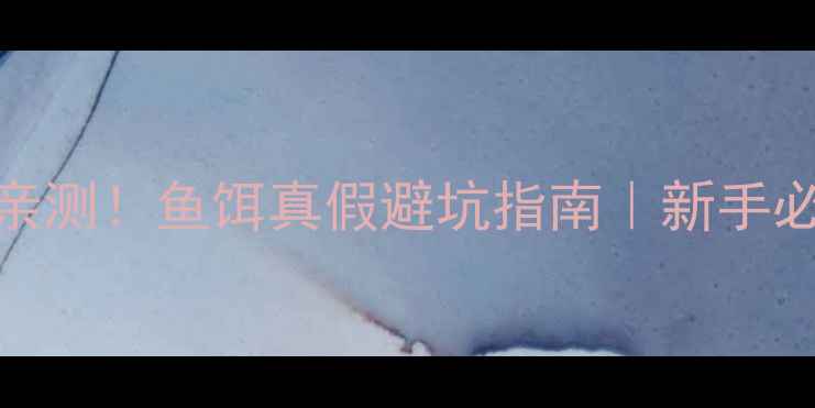 图片 🔥垂钓老司机亲测！鱼饵真假避坑指南｜新手必看防踩雷秘籍