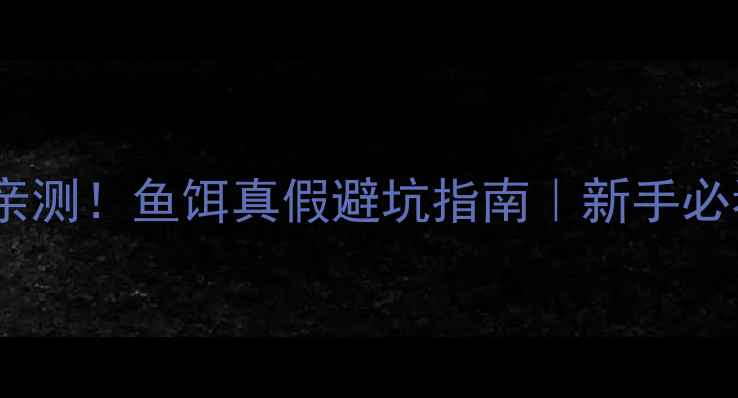图片 🔥垂钓老司机亲测！鱼饵真假避坑指南｜新手必看防踩雷秘籍1