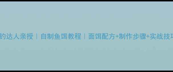 图片 🔥垂钓达人亲授｜自制鱼饵教程｜面饵配方+制作步骤+实战技巧🎣2