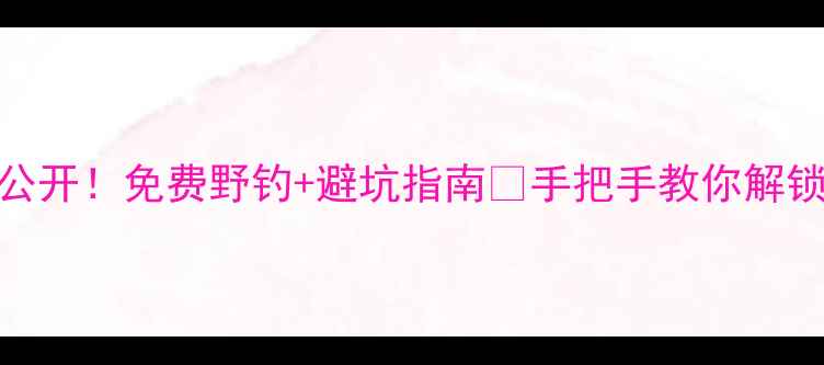 图片 🔥塘沽野钓地图大公开！免费野钓+避坑指南✅手把手教你解锁滨海新区鱼获王！