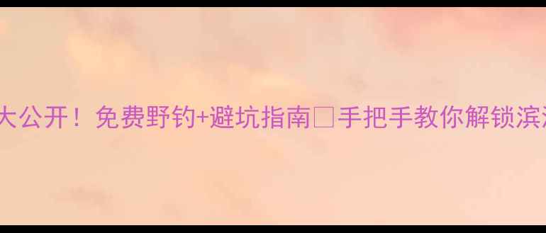 图片 🔥塘沽野钓地图大公开！免费野钓+避坑指南✅手把手教你解锁滨海新区鱼获王！1