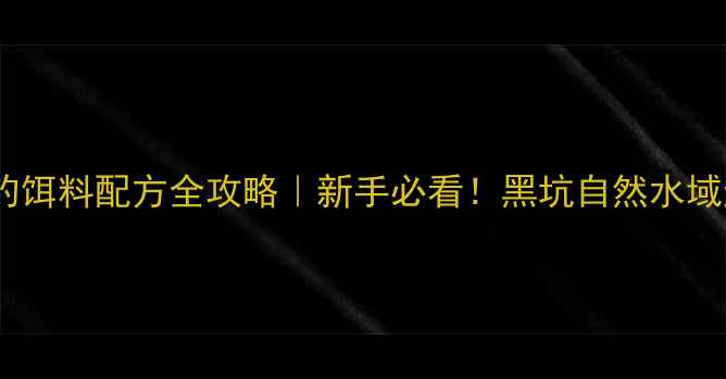 图片 🔥夏季台钓饵料配方全攻略｜新手必看！黑坑自然水域通杀技巧1