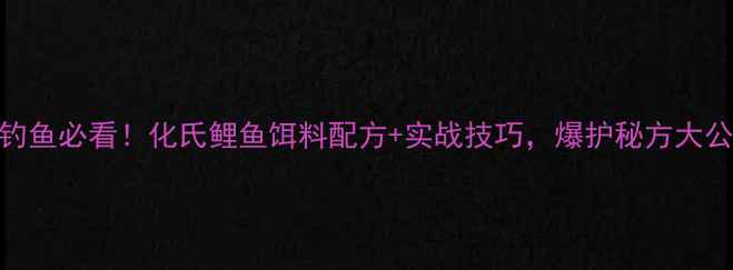 图片 🔥夏季钓鱼必看！化氏鲤鱼饵料配方+实战技巧，爆护秘方大公开！🔥