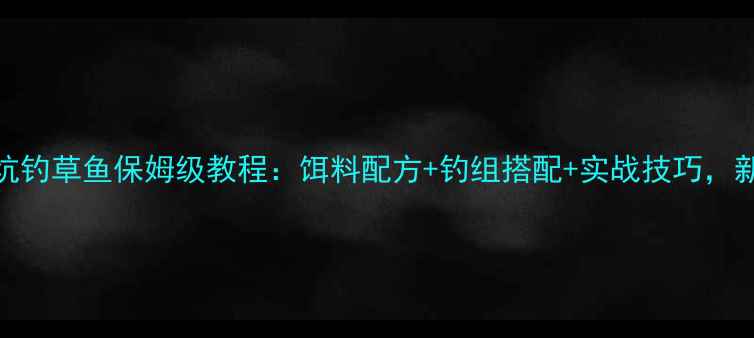 图片 🔥夏季黑坑钓草鱼保姆级教程：饵料配方+钓组搭配+实战技巧，新手必看！