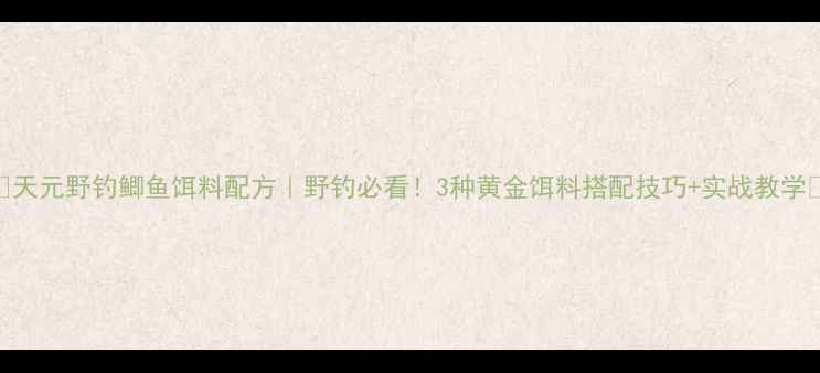 图片 🔥天元野钓鲫鱼饵料配方｜野钓必看！3种黄金饵料搭配技巧+实战教学🎣