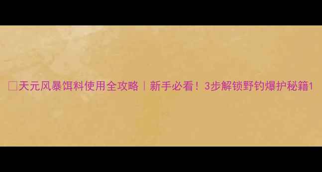 图片 🔥天元风暴饵料使用全攻略｜新手必看！3步解锁野钓爆护秘籍1