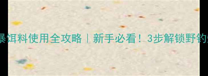 图片 🔥天元风暴饵料使用全攻略｜新手必看！3步解锁野钓爆护秘籍2