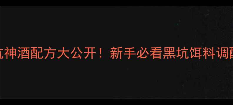 图片 🔥天元黑坑神酒配方大公开！新手必看黑坑饵料调配全攻略💪