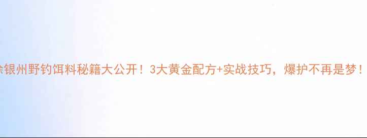 图片 🔥徐银州野钓饵料秘籍大公开！3大黄金配方+实战技巧，爆护不再是梦！🎣2