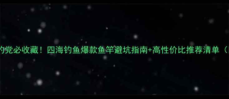 图片 🔥新手必看垂钓党必收藏！四海钓鱼爆款鱼竿避坑指南+高性价比推荐清单（附实测对比）1