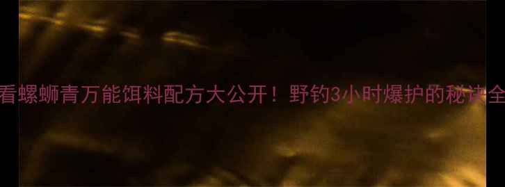 图片 🔥新手必看螺蛳青万能饵料配方大公开！野钓3小时爆护的秘诀全在这了💎