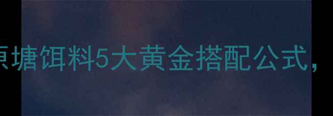 图片 🔥新手必看！原塘饵料5大黄金搭配公式，爆护率翻倍！1