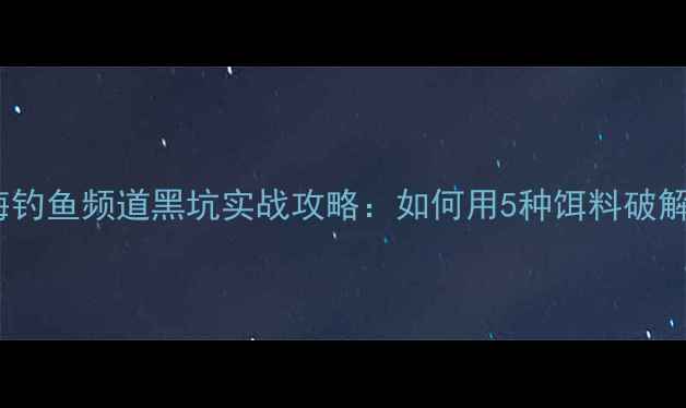 图片 🔥新手必看！四海钓鱼频道黑坑实战攻略：如何用5种饵料破解黑坑禁口期？🔥2