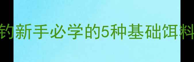 图片 🔥新手必看！垂钓新手必学的5种基础饵料配方与使用技巧