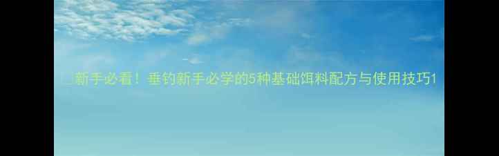 图片 🔥新手必看！垂钓新手必学的5种基础饵料配方与使用技巧1