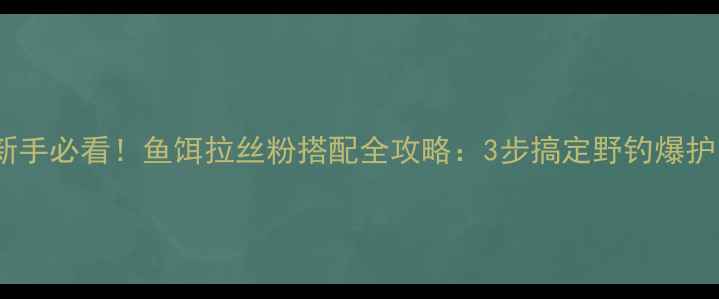 图片 🔥新手必看！鱼饵拉丝粉搭配全攻略：3步搞定野钓爆护✅1