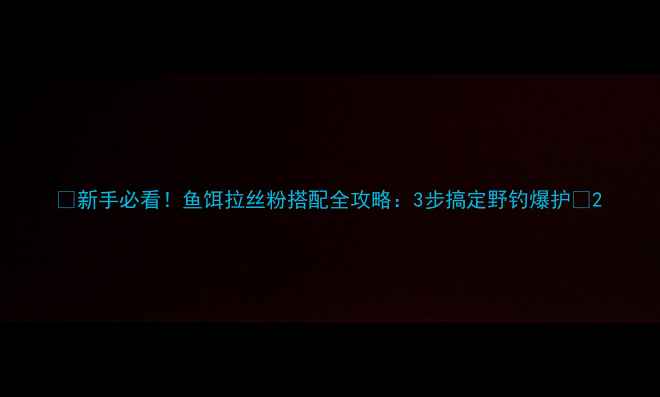图片 🔥新手必看！鱼饵拉丝粉搭配全攻略：3步搞定野钓爆护✅2