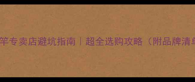 图片 🔥日本进口鱼竿专卖店避坑指南｜超全选购攻略（附品牌清单+保养技巧）