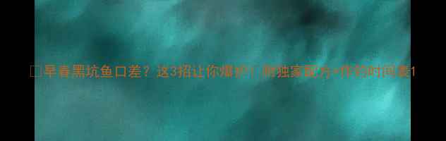 图片 🔥早春黑坑鱼口差？这3招让你爆护！附独家配方+作钓时间表1