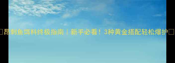 图片 🔥昂刺鱼饵料终极指南｜新手必看！3种黄金搭配轻松爆护🌟1