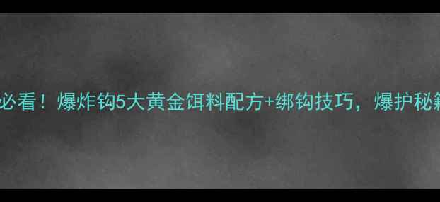 图片 🔥春天钓鱼必看！爆炸钩5大黄金饵料配方+绑钩技巧，爆护秘籍大公开！1