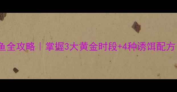 图片 🔥春季钓江河鲤鱼全攻略｜掌握3大黄金时段+4种诱饵配方（附实拍技巧）1
