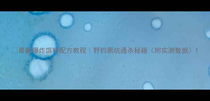 图片 🔥最新爆炸饵料配方教程｜野钓黑坑通杀秘籍（附实测数据）1