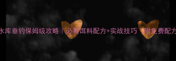 图片 🔥江西水库垂钓保姆级攻略｜必看饵料配方+实战技巧（附免费配方表）🎣