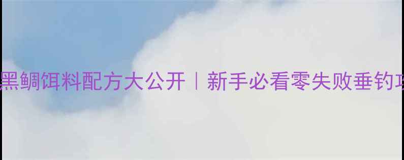 图片 🔥海钓黑鲷饵料配方大公开｜新手必看零失败垂钓攻略✨2