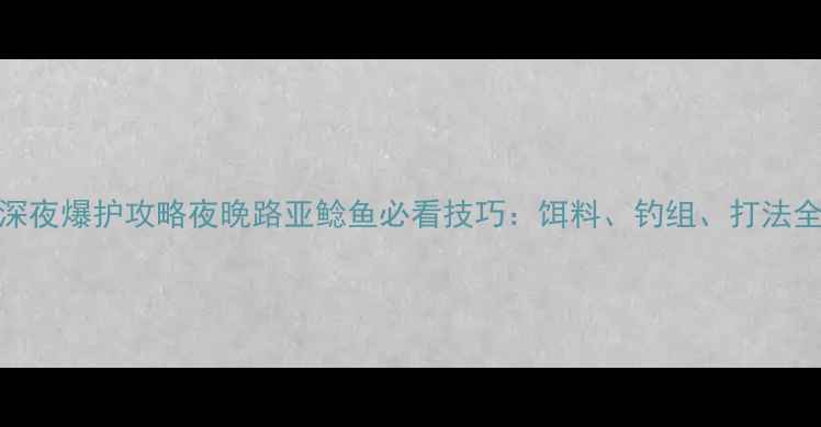 图片 🔥深夜爆护攻略夜晚路亚鲶鱼必看技巧：饵料、钓组、打法全！